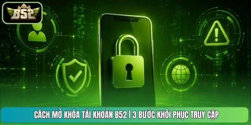 Cách Mở Khóa Tài Khoản B52 | 3 Bước Khôi Phục Truy Cập