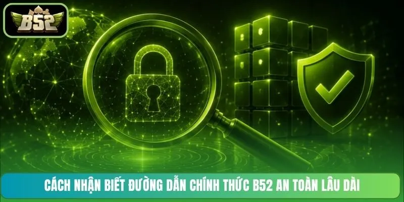 Cách nhận biết đường dẫn chính thức B52 an toàn lâu dài