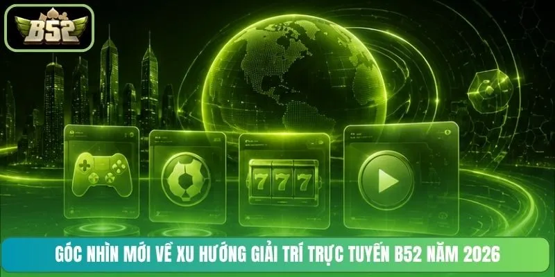 Góc nhìn mới về xu hướng giải trí trực tuyến B52 năm 2026