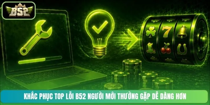 Khắc phục top lỗi B52 người mới thường gặp dễ dàng hơn