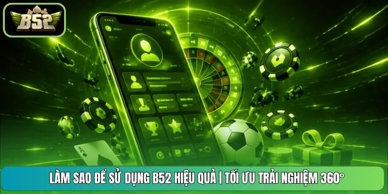 Làm Sao Để Sử Dụng B52 Hiệu Quả | Tối Ưu Trải Nghiệm 360°