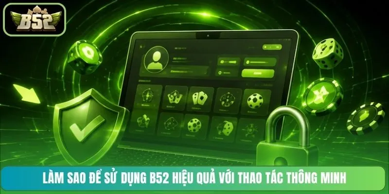 Làm sao để sử dụng B52 hiệu quả với thao tác thông minh