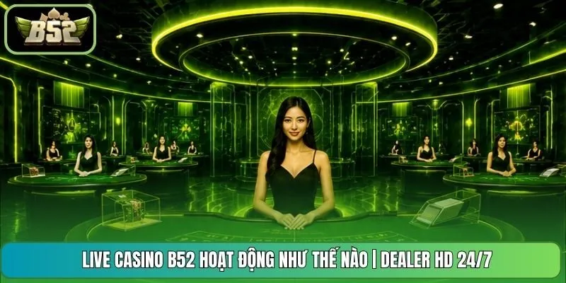 Live Casino B52 Hoạt Động Như Thế Nào | Dealer HD 24/7
