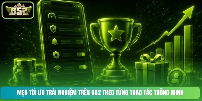 Mẹo tối ưu trải nghiệm trên B52 theo từng thao tác thông minh