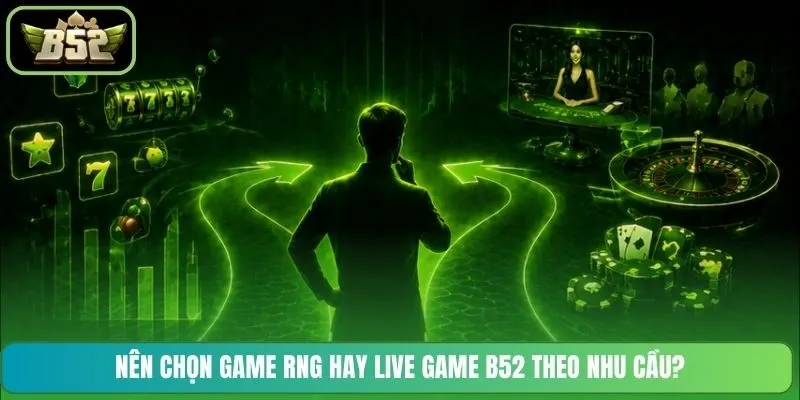 Nên chọn Game RNG hay Live Game B52 theo nhu cầu?