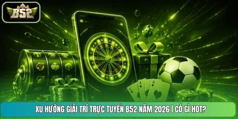 Xu Hướng Giải Trí Trực Tuyến B52 Năm 2026 | Có Gì Hot?