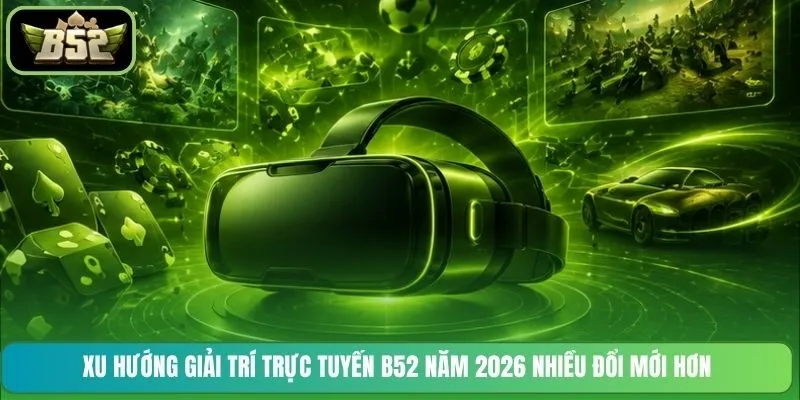 Xu hướng giải trí trực tuyến B52 năm 2026 nhiều đổi mới hơn
